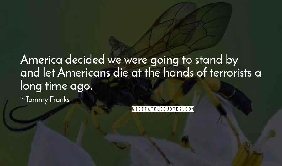 Tommy Franks Quotes: America decided we were going to stand by and let Americans die at the hands of terrorists a long time ago.