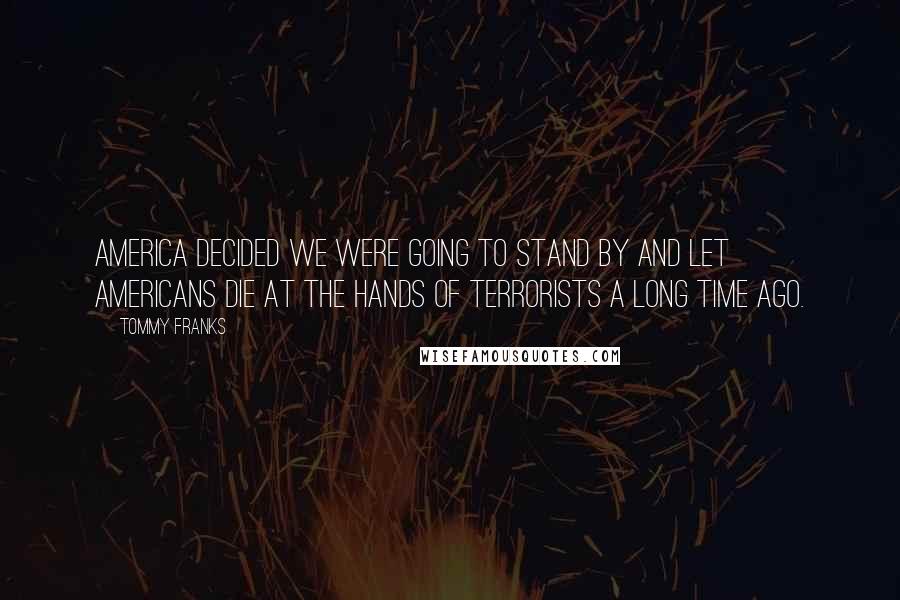 Tommy Franks Quotes: America decided we were going to stand by and let Americans die at the hands of terrorists a long time ago.