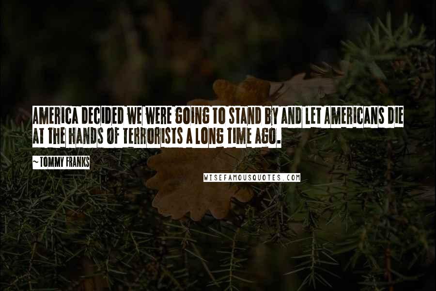 Tommy Franks Quotes: America decided we were going to stand by and let Americans die at the hands of terrorists a long time ago.