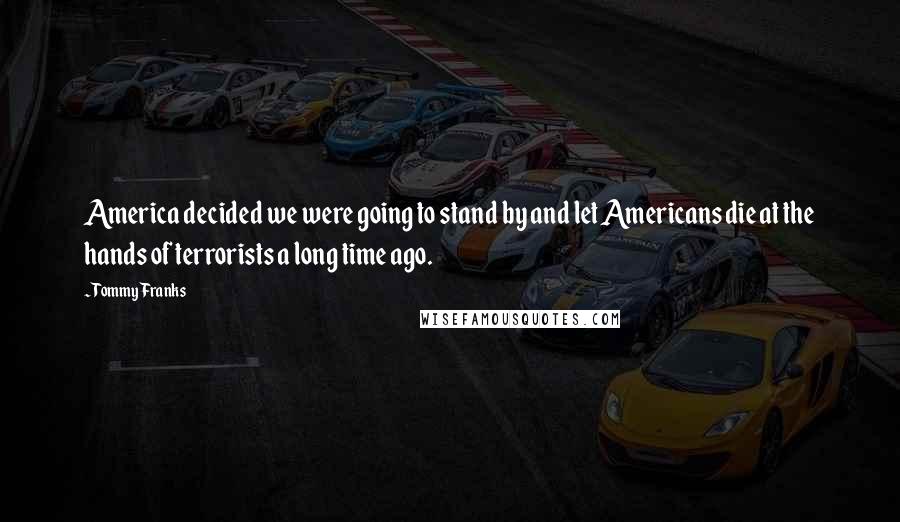 Tommy Franks Quotes: America decided we were going to stand by and let Americans die at the hands of terrorists a long time ago.