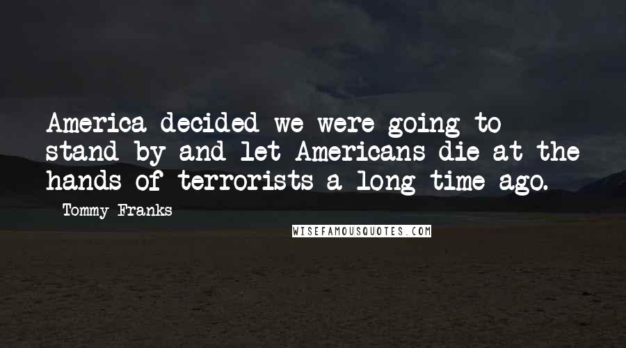 Tommy Franks Quotes: America decided we were going to stand by and let Americans die at the hands of terrorists a long time ago.