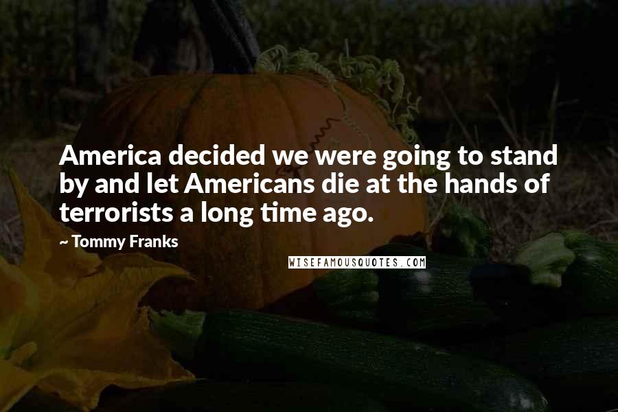 Tommy Franks Quotes: America decided we were going to stand by and let Americans die at the hands of terrorists a long time ago.