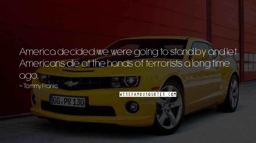 Tommy Franks Quotes: America decided we were going to stand by and let Americans die at the hands of terrorists a long time ago.