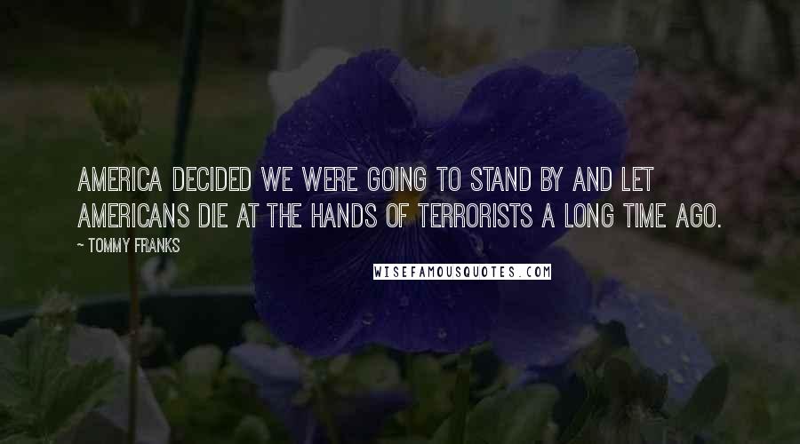 Tommy Franks Quotes: America decided we were going to stand by and let Americans die at the hands of terrorists a long time ago.