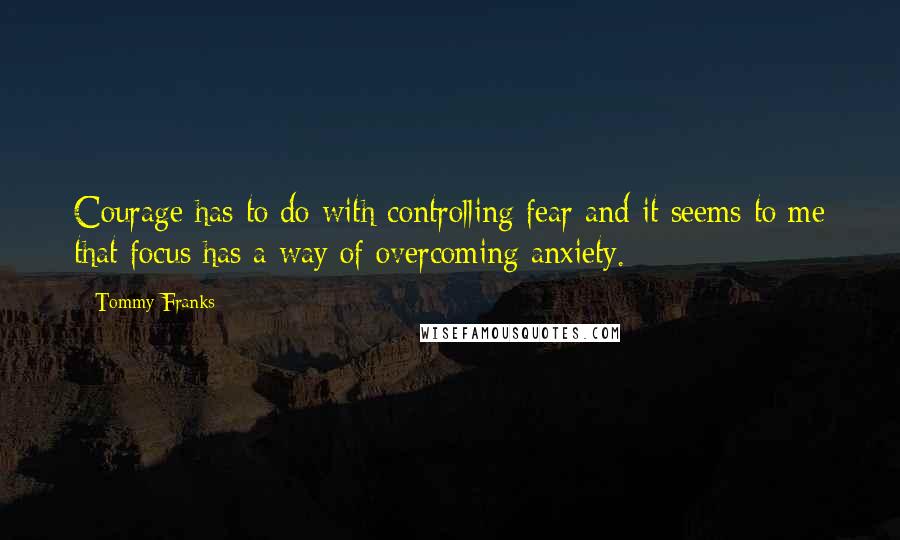 Tommy Franks Quotes: Courage has to do with controlling fear and it seems to me that focus has a way of overcoming anxiety.