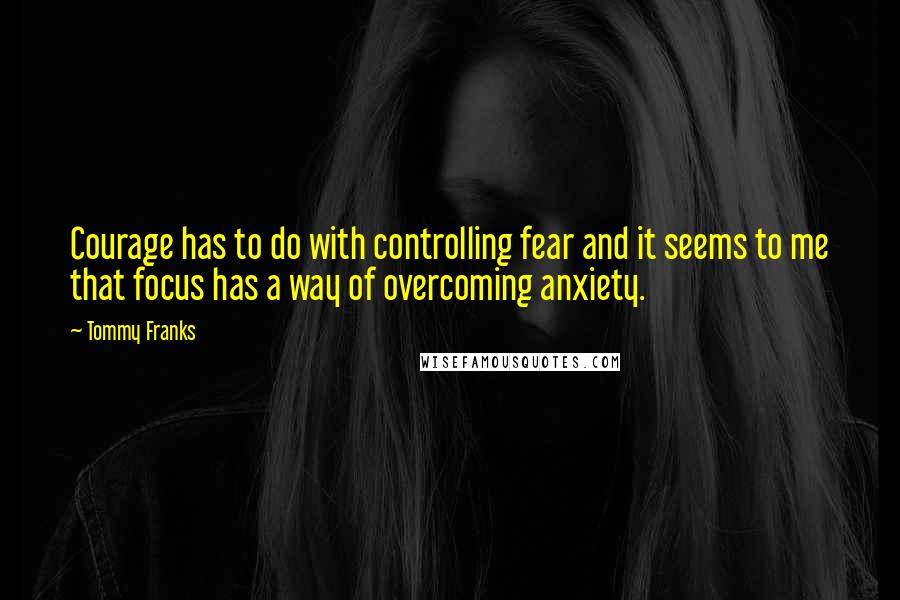 Tommy Franks Quotes: Courage has to do with controlling fear and it seems to me that focus has a way of overcoming anxiety.