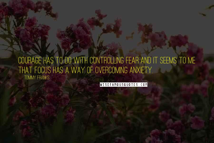 Tommy Franks Quotes: Courage has to do with controlling fear and it seems to me that focus has a way of overcoming anxiety.