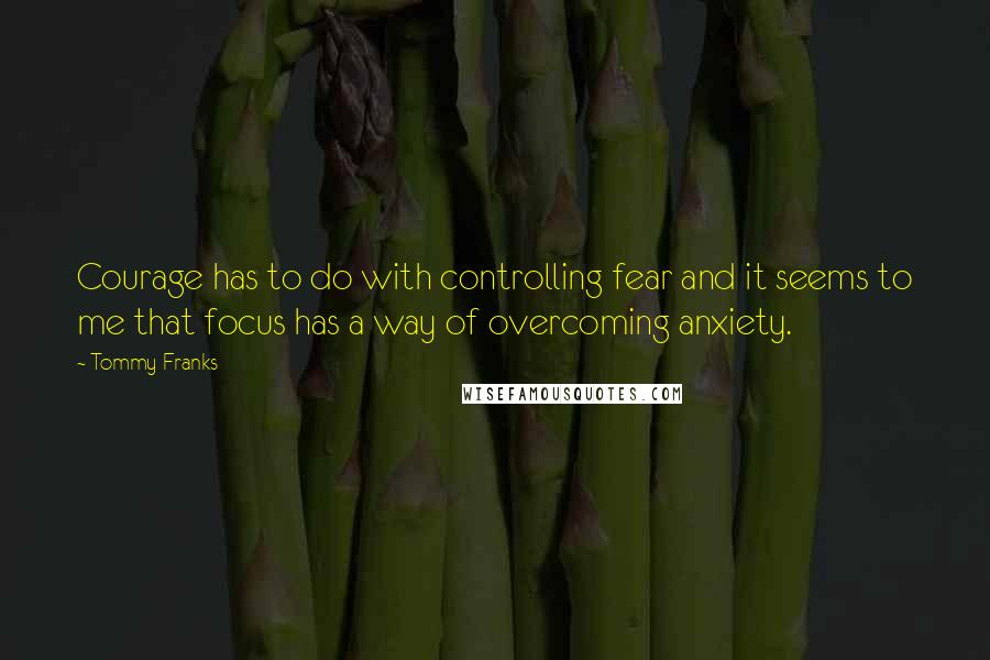 Tommy Franks Quotes: Courage has to do with controlling fear and it seems to me that focus has a way of overcoming anxiety.