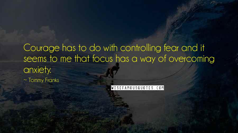 Tommy Franks Quotes: Courage has to do with controlling fear and it seems to me that focus has a way of overcoming anxiety.