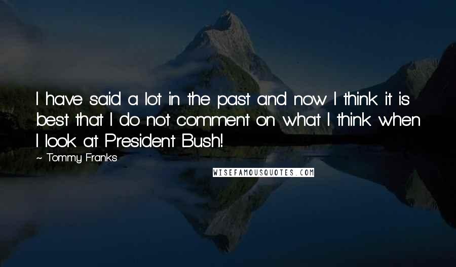 Tommy Franks Quotes: I have said a lot in the past and now I think it is best that I do not comment on what I think when I look at President Bush!