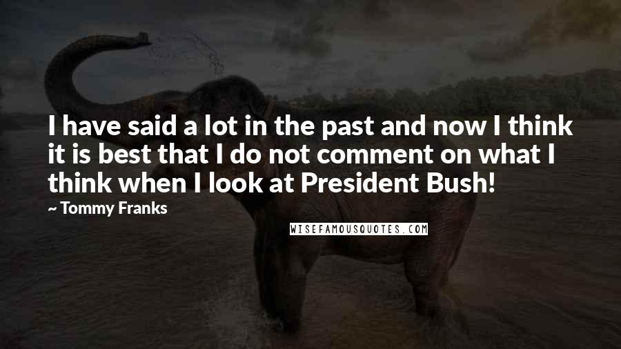 Tommy Franks Quotes: I have said a lot in the past and now I think it is best that I do not comment on what I think when I look at President Bush!