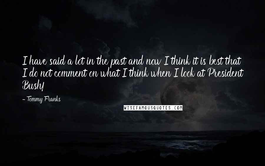 Tommy Franks Quotes: I have said a lot in the past and now I think it is best that I do not comment on what I think when I look at President Bush!