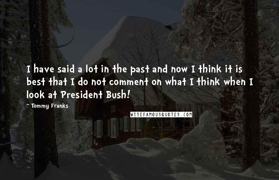 Tommy Franks Quotes: I have said a lot in the past and now I think it is best that I do not comment on what I think when I look at President Bush!