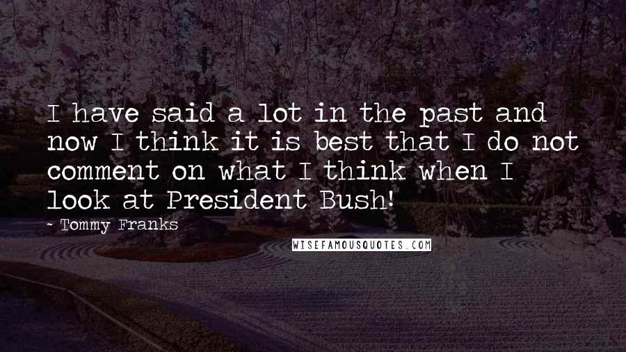 Tommy Franks Quotes: I have said a lot in the past and now I think it is best that I do not comment on what I think when I look at President Bush!