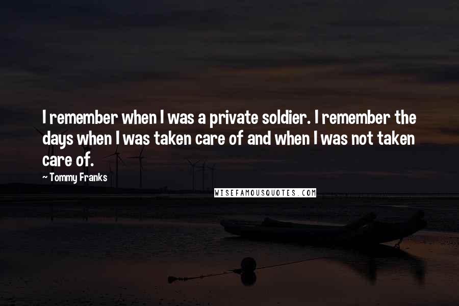 Tommy Franks Quotes: I remember when I was a private soldier. I remember the days when I was taken care of and when I was not taken care of.