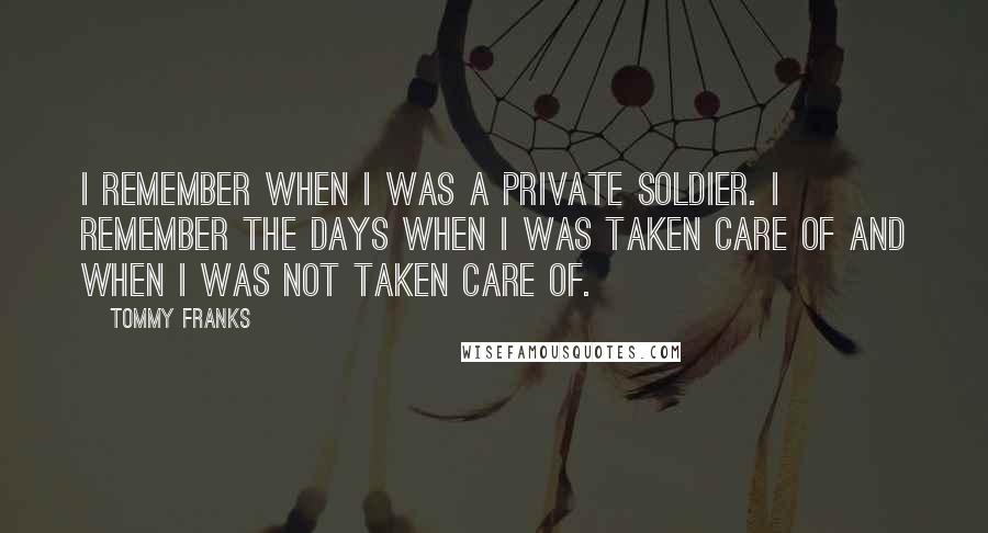 Tommy Franks Quotes: I remember when I was a private soldier. I remember the days when I was taken care of and when I was not taken care of.