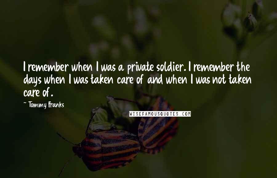 Tommy Franks Quotes: I remember when I was a private soldier. I remember the days when I was taken care of and when I was not taken care of.
