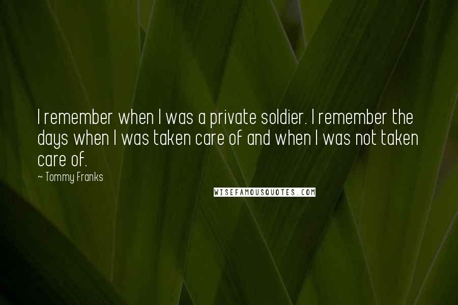 Tommy Franks Quotes: I remember when I was a private soldier. I remember the days when I was taken care of and when I was not taken care of.