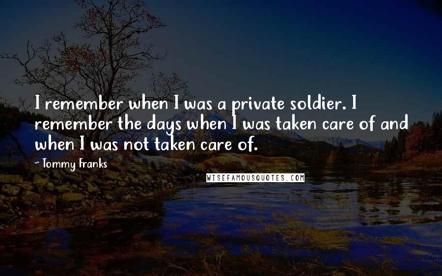 Tommy Franks Quotes: I remember when I was a private soldier. I remember the days when I was taken care of and when I was not taken care of.
