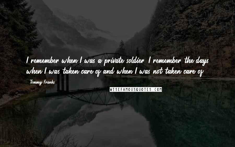 Tommy Franks Quotes: I remember when I was a private soldier. I remember the days when I was taken care of and when I was not taken care of.