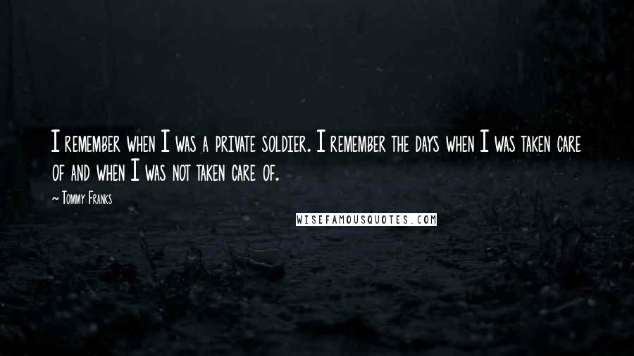 Tommy Franks Quotes: I remember when I was a private soldier. I remember the days when I was taken care of and when I was not taken care of.