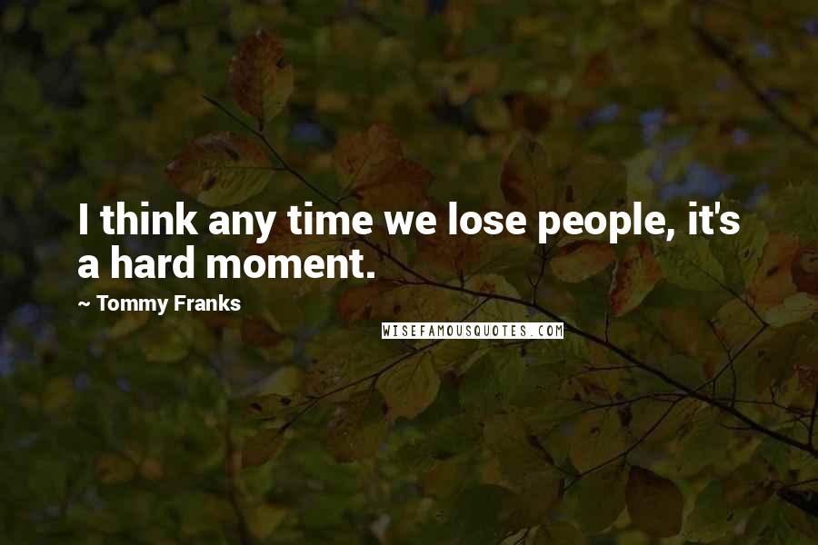 Tommy Franks Quotes: I think any time we lose people, it's a hard moment.