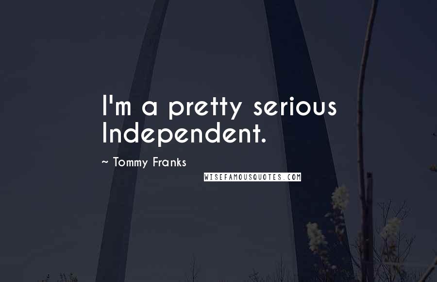 Tommy Franks Quotes: I'm a pretty serious Independent.