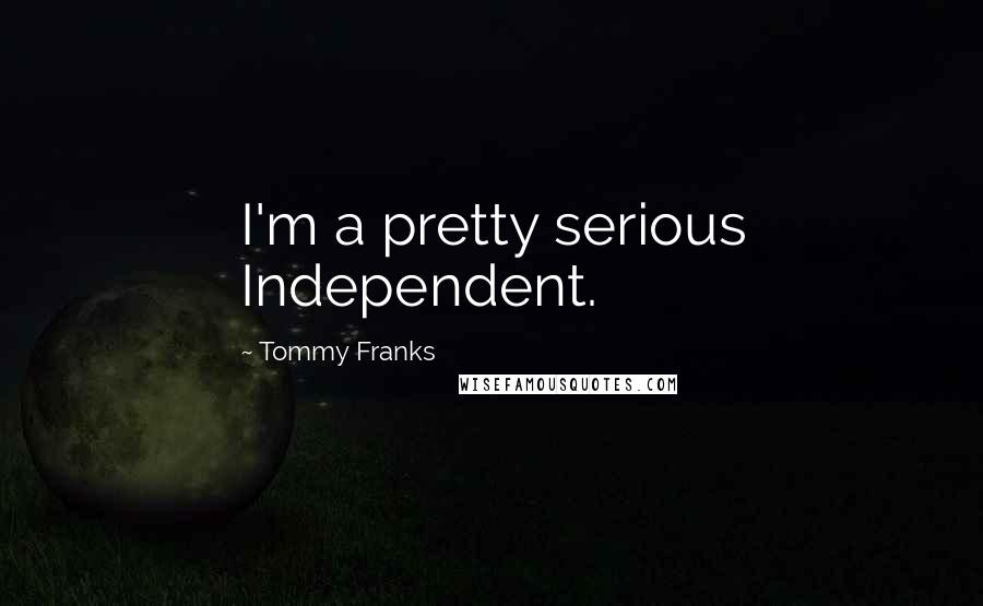 Tommy Franks Quotes: I'm a pretty serious Independent.