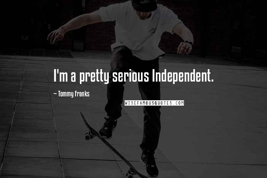 Tommy Franks Quotes: I'm a pretty serious Independent.