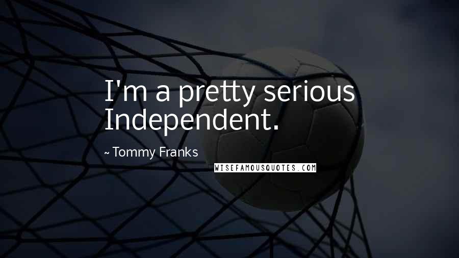 Tommy Franks Quotes: I'm a pretty serious Independent.