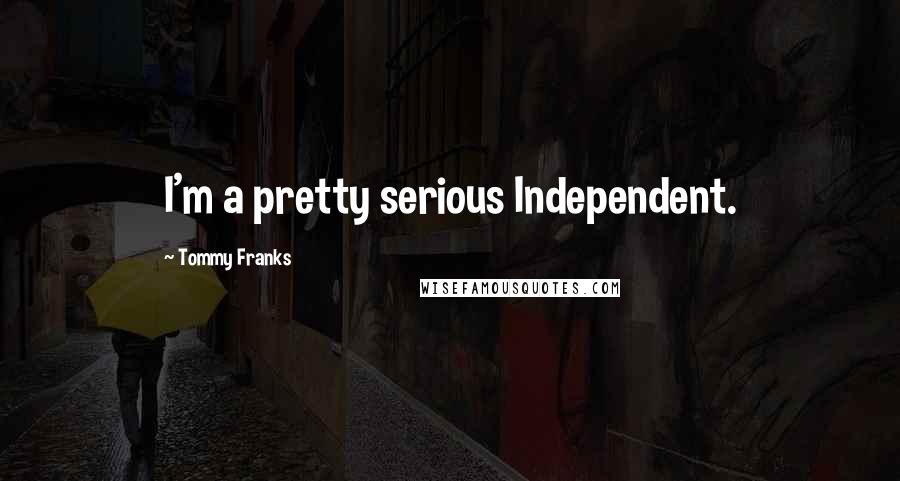 Tommy Franks Quotes: I'm a pretty serious Independent.