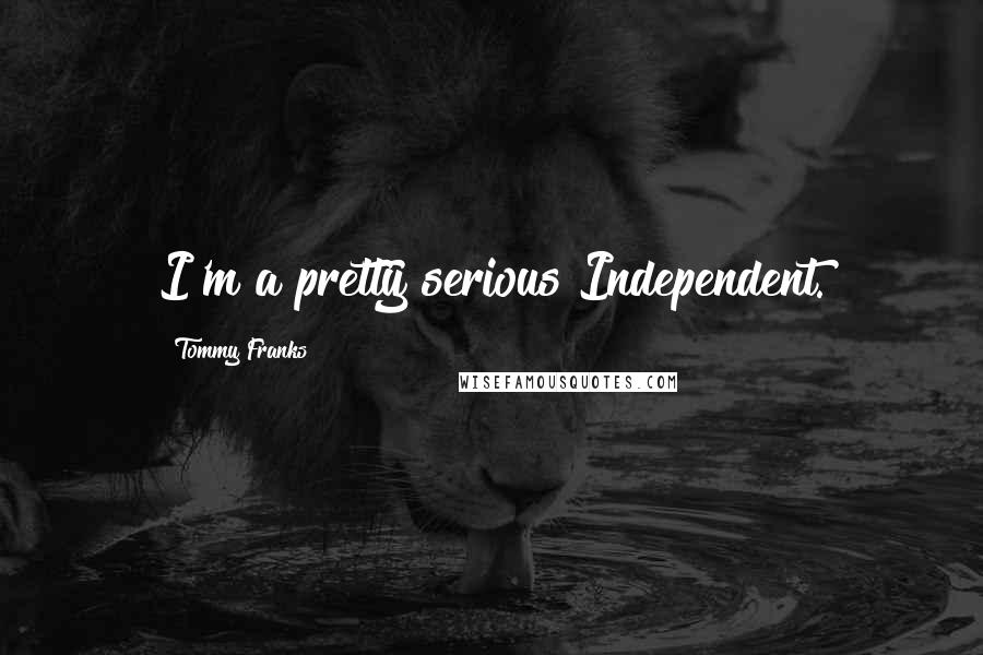 Tommy Franks Quotes: I'm a pretty serious Independent.