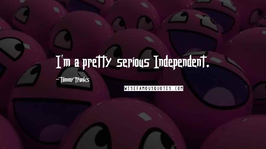 Tommy Franks Quotes: I'm a pretty serious Independent.