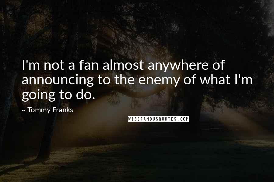 Tommy Franks Quotes: I'm not a fan almost anywhere of announcing to the enemy of what I'm going to do.