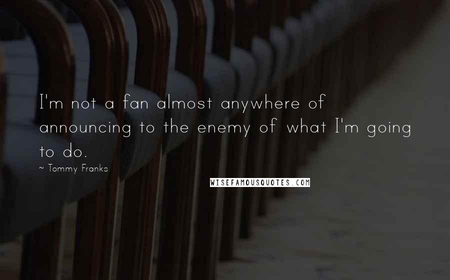 Tommy Franks Quotes: I'm not a fan almost anywhere of announcing to the enemy of what I'm going to do.