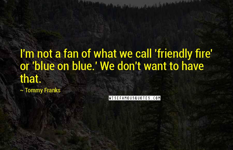 Tommy Franks Quotes: I'm not a fan of what we call 'friendly fire' or 'blue on blue.' We don't want to have that.