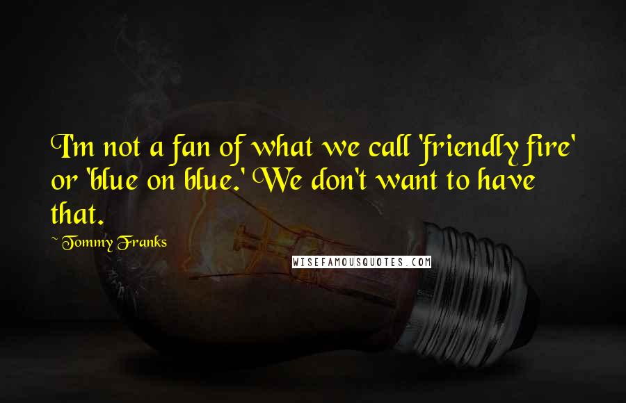 Tommy Franks Quotes: I'm not a fan of what we call 'friendly fire' or 'blue on blue.' We don't want to have that.