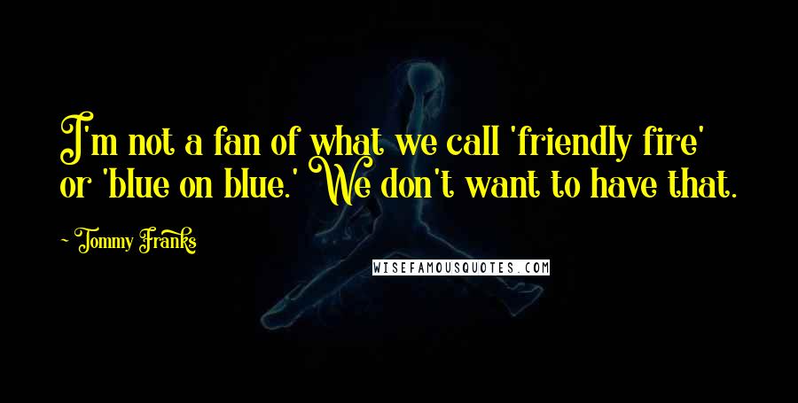 Tommy Franks Quotes: I'm not a fan of what we call 'friendly fire' or 'blue on blue.' We don't want to have that.