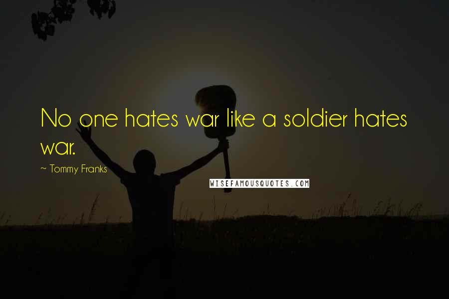 Tommy Franks Quotes: No one hates war like a soldier hates war.