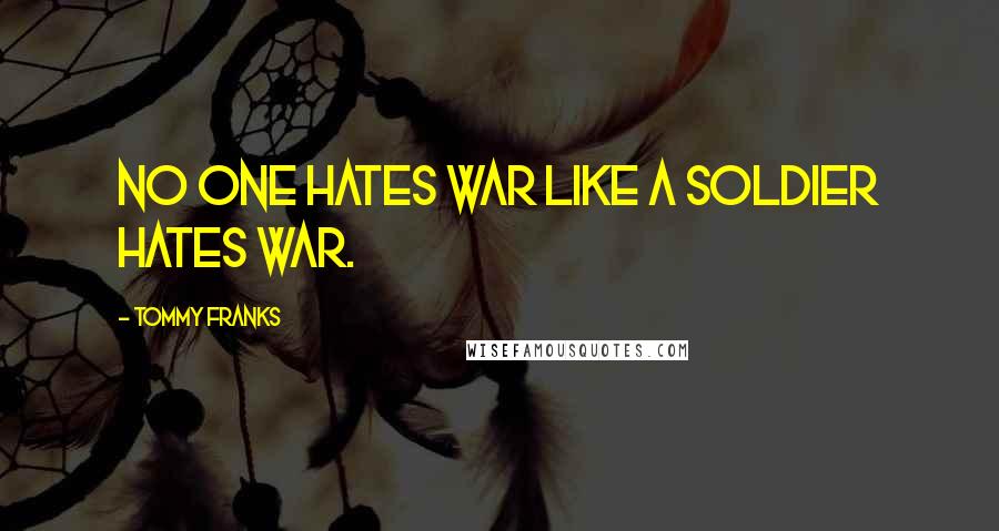 Tommy Franks Quotes: No one hates war like a soldier hates war.