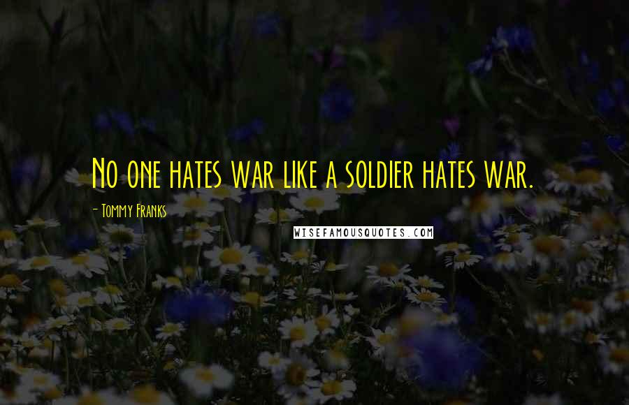 Tommy Franks Quotes: No one hates war like a soldier hates war.