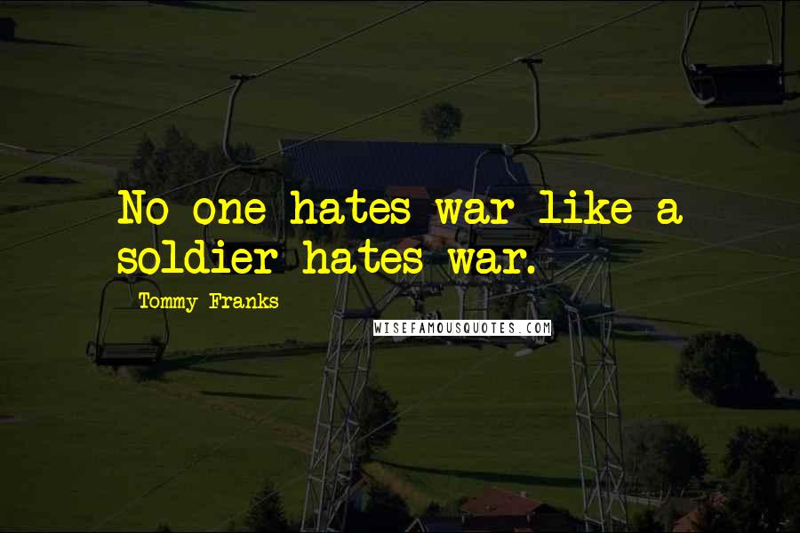 Tommy Franks Quotes: No one hates war like a soldier hates war.