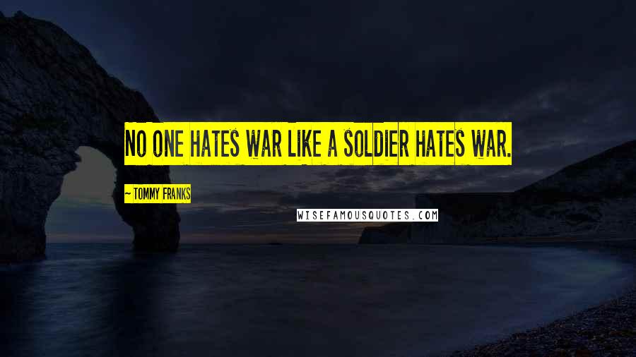 Tommy Franks Quotes: No one hates war like a soldier hates war.