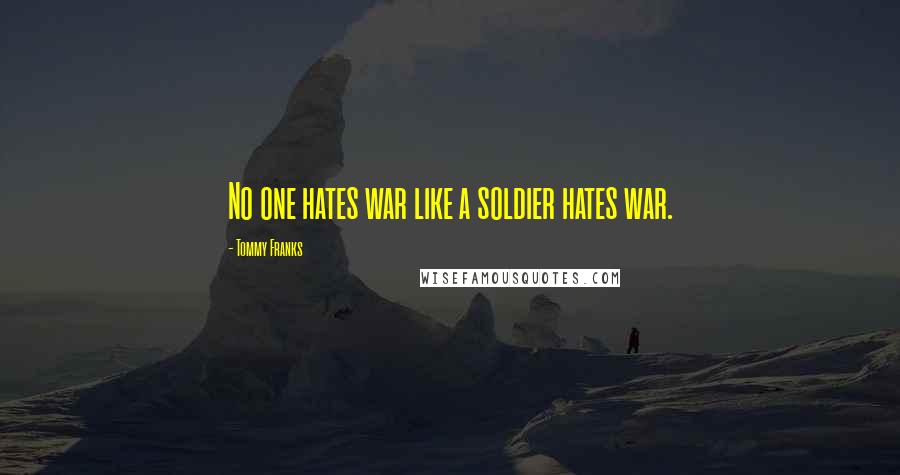 Tommy Franks Quotes: No one hates war like a soldier hates war.