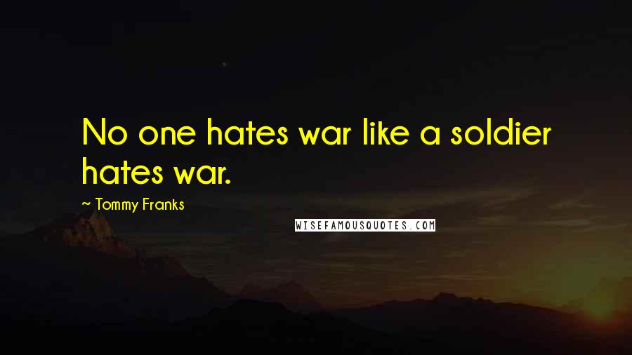 Tommy Franks Quotes: No one hates war like a soldier hates war.