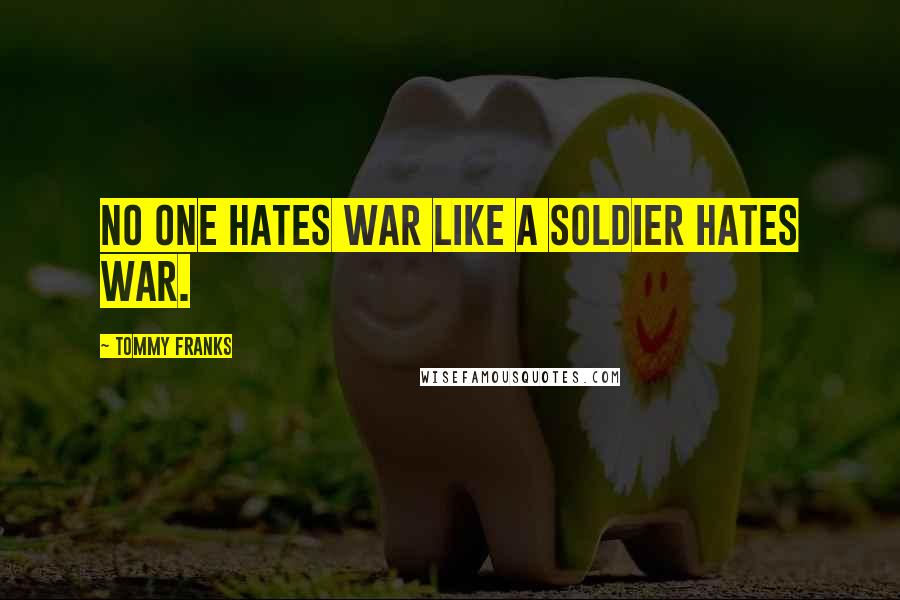 Tommy Franks Quotes: No one hates war like a soldier hates war.