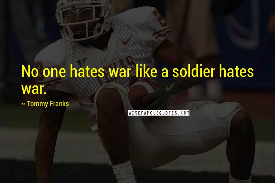 Tommy Franks Quotes: No one hates war like a soldier hates war.