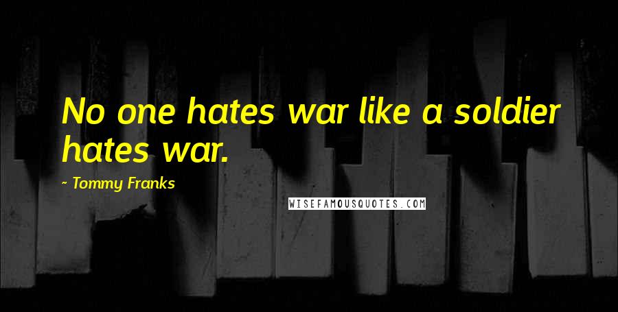 Tommy Franks Quotes: No one hates war like a soldier hates war.