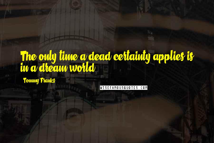 Tommy Franks Quotes: The only time a dead certainty applies is in a dream world.