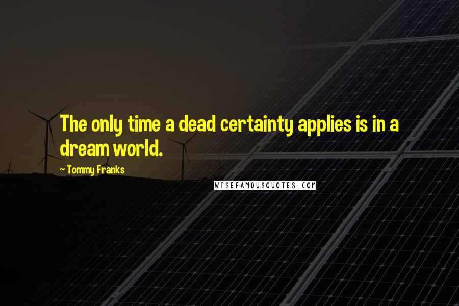 Tommy Franks Quotes: The only time a dead certainty applies is in a dream world.